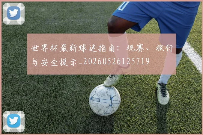 世界杯最新球迷指南：观赛、旅行与安全提示_20260526125719