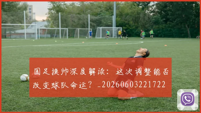 国足换帅深度解读：这次调整能否改变球队命运？_20260603221722