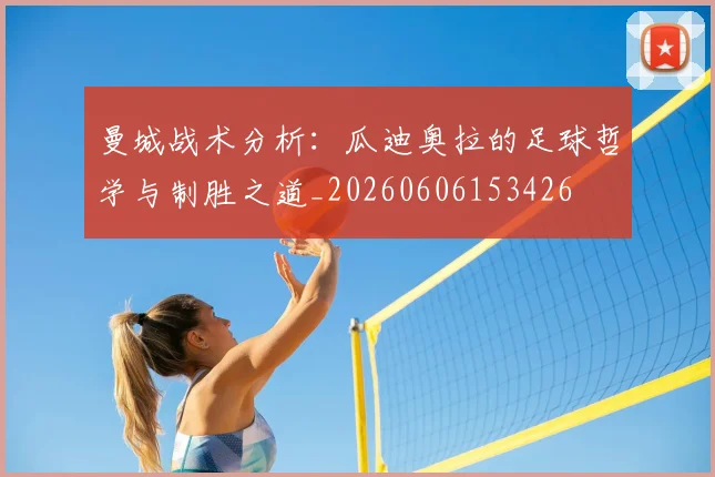 曼城战术分析：瓜迪奥拉的足球哲学与制胜之道_20260606153426