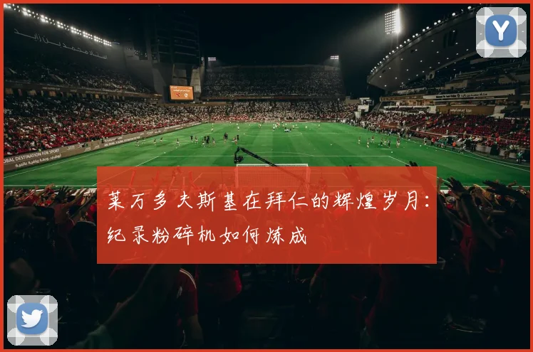 莱万多夫斯基在拜仁的辉煌岁月:纪录粉碎机如何炼成