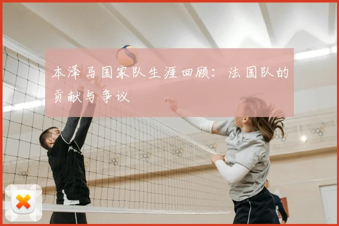本泽马国家队生涯回顾：法国队的贡献与争议