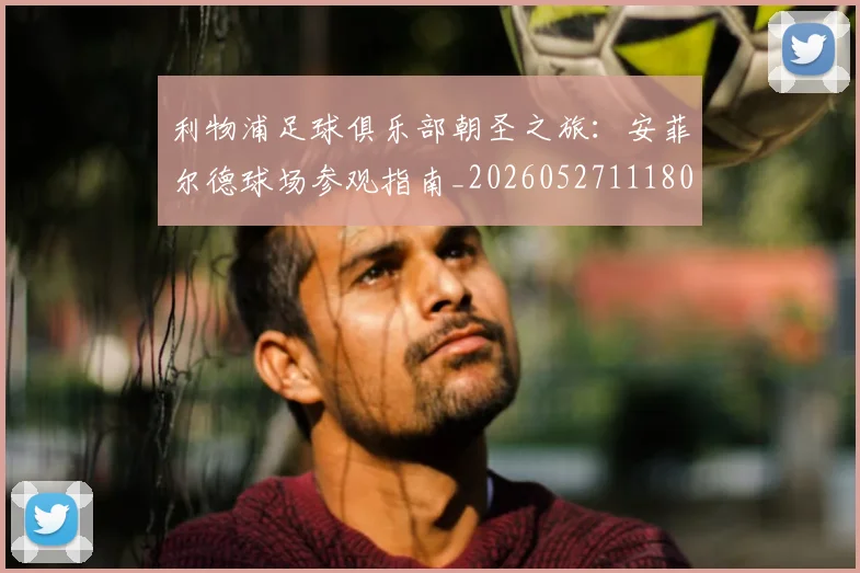 利物浦足球俱乐部朝圣之旅：安菲尔德球场参观指南_20260527111806