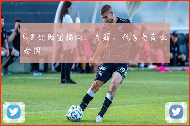 C罗的财富揭秘：年薪、代言与商业帝国
