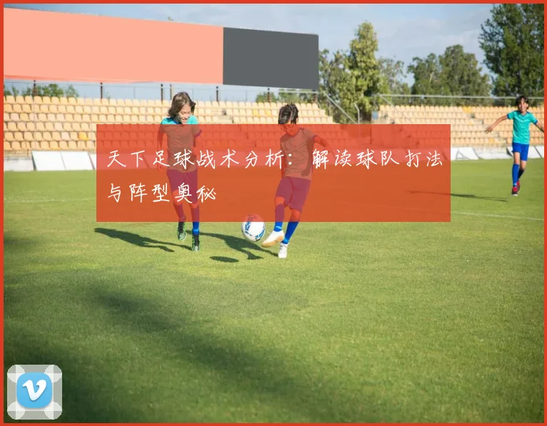 天下足球战术分析：解读球队打法与阵型奥秘