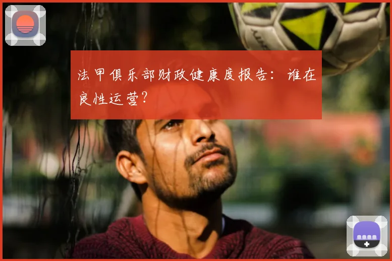 法甲俱乐部财政健康度报告：谁在良性运营？