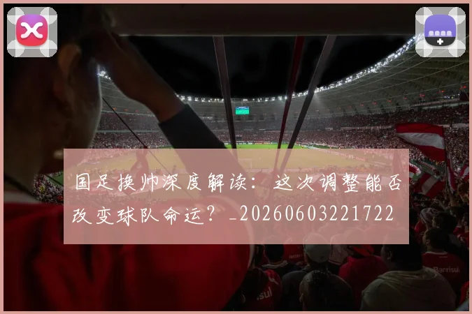 国足换帅深度解读：这次调整能否改变球队命运？_20260603221722