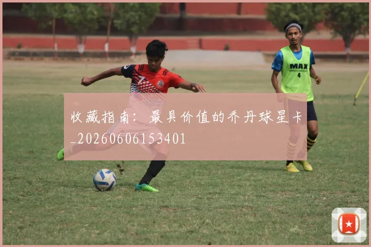 收藏指南：最具价值的乔丹球星卡_20260606153401