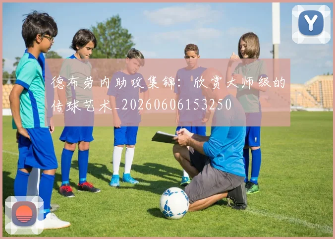 德布劳内助攻集锦：欣赏大师级的传球艺术_20260606153250