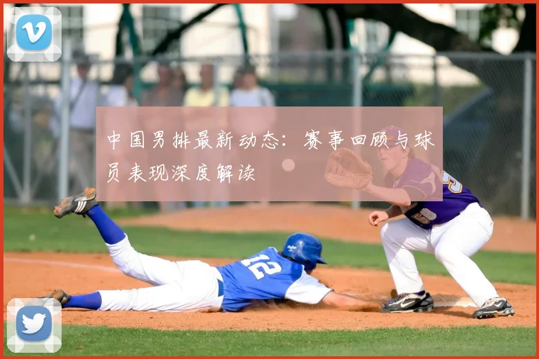 中国男排最新动态：赛事回顾与球员表现深度解读