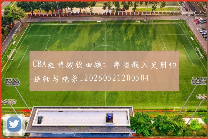 CBA经典战役回顾：那些载入史册的逆转与绝杀_20260521200504
