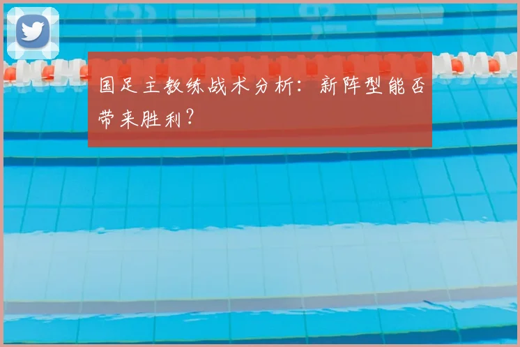 国足主教练战术分析：新阵型能否带来胜利？