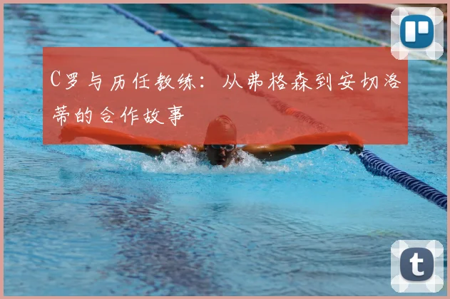 C罗与历任教练:从弗格森到安切洛蒂的合作故事