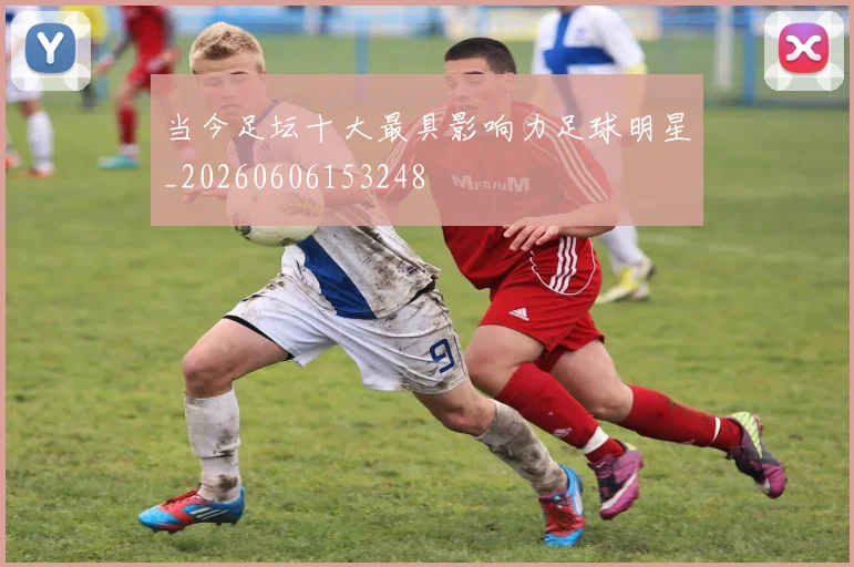 当今足坛十大最具影响力足球明星_20260606153248