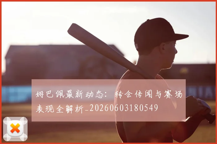 姆巴佩最新动态:转会传闻与赛场表现全解析_20260603180549