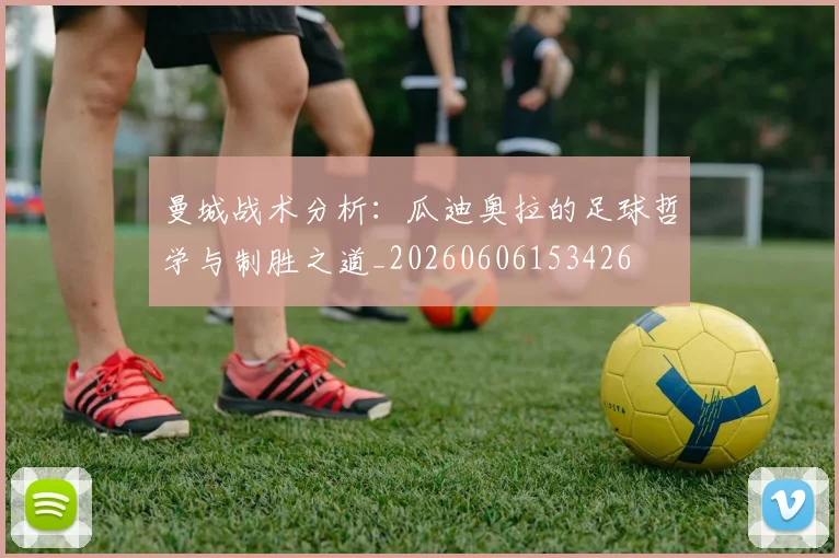 曼城战术分析：瓜迪奥拉的足球哲学与制胜之道_20260606153426