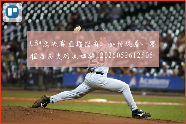 CBA总决赛直播指南：如何观看、赛程与历史对决回顾_20260526125050
