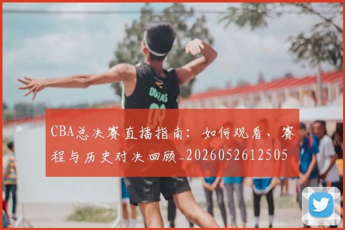 CBA总决赛直播指南:如何观看、赛程与历史对决回顾_20260526125050