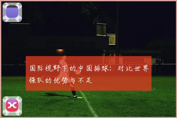 国际视野下的中国排球：对比世界强队的优势与不足