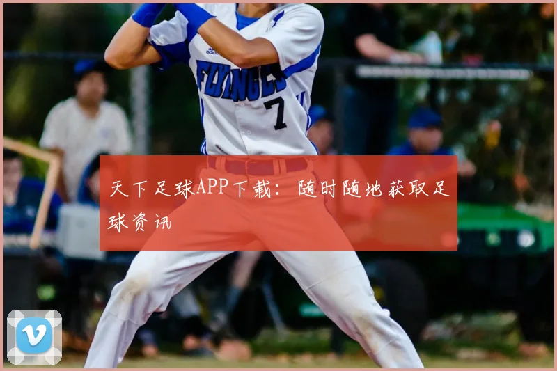 天下足球APP下载:随时随地获取足球资讯