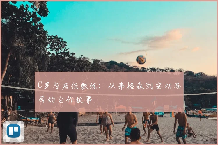 C罗与历任教练：从弗格森到安切洛蒂的合作故事
