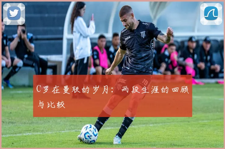 C罗在曼联的岁月:两段生涯的回顾与比较